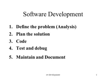 Sw development1 Software Development 1.Define the problem (Analysis) 2.Plan the solution 3.Code 4.Test and debug 5.Maintain and Document.