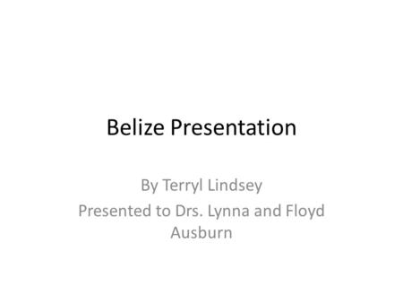 Belize Presentation By Terryl Lindsey Presented to Drs. Lynna and Floyd Ausburn.