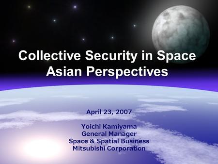 Collective Security in Space Asian Perspectives April 23, 2007 Yoichi Kamiyama General Manager Space & Spatial Business Mitsubishi Corporation.