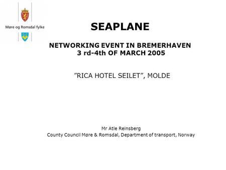 SEAPLANE NETWORKING EVENT IN BREMERHAVEN 3 rd-4th OF MARCH 2005 ”RICA HOTEL SEILET”, MOLDE Mr Atle Reinsberg County Council Møre & Romsdal, Department.