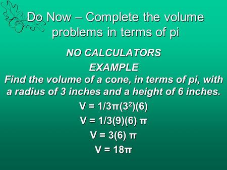 Do Now – Complete the volume problems in terms of pi NO CALCULATORS EXAMPLE Find the volume of a cone, in terms of pi, with a radius of 3 inches and a.