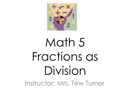 Math 5 Fractions as Division Instructor: Mrs. Tew Turner.