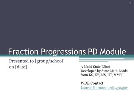 Fraction Progressions PD Module Presented to [group/school] on [date] 1 A Multi-State Effort Developed by State Math Leads from KS, KY, MS, UT, & WY WDE.