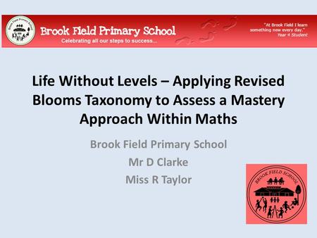 Life Without Levels – Applying Revised Blooms Taxonomy to Assess a Mastery Approach Within Maths Brook Field Primary School Mr D Clarke Miss R Taylor.