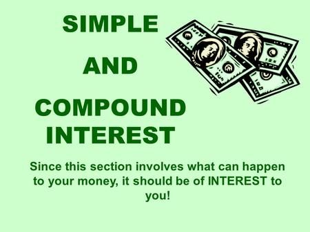 SIMPLE AND COMPOUND INTEREST Since this section involves what can happen to your money, it should be of INTEREST to you!