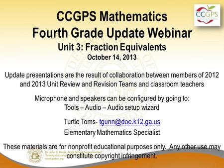 CCGPS Mathematics Fourth Grade Update Webinar Unit 3: Fraction Equivalents October 14, 2013 Update presentations are the result of collaboration between.