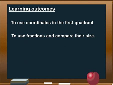 Learning outcomes To use coordinates in the first quadrant To use fractions and compare their size.
