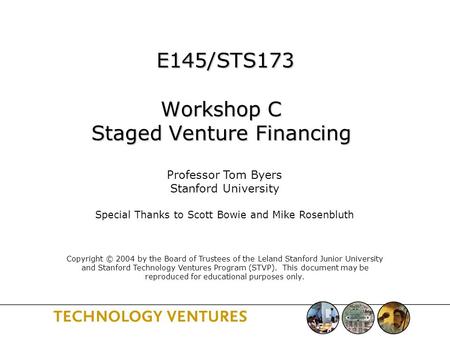 E145/STS173 Workshop C Staged Venture Financing E145/STS173 Workshop C Staged Venture Financing Professor Tom Byers Stanford University Special Thanks.