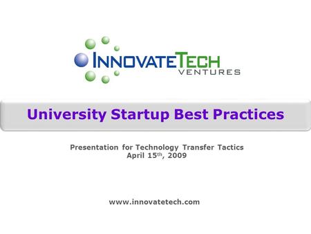 University Startup Best Practices www.innovatetech.com Presentation for Technology Transfer Tactics April 15 th, 2009.
