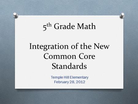 5 th Grade Math Integration of the New Common Core Standards Temple Hill Elementary February 28, 2012.