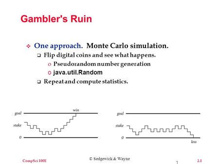 CompSci 100E 2.1 1 Gambler's Ruin  One approach. Monte Carlo simulation.  Flip digital coins and see what happens. o Pseudorandom number generation ojava.util.Random.