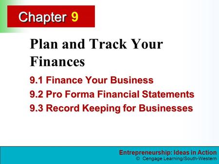Entrepreneurship: Ideas in Action © Cengage Learning/South-Western ChapterChapter Plan and Track Your Finances 9.1 Finance Your Business 9.2 Pro Forma.