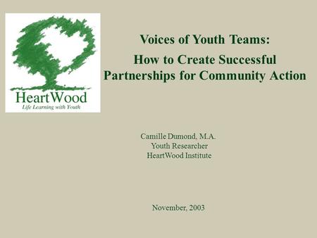 Voices of Youth Teams: How to Create Successful Partnerships for Community Action November, 2003 Camille Dumond, M.A. Youth Researcher HeartWood Institute.
