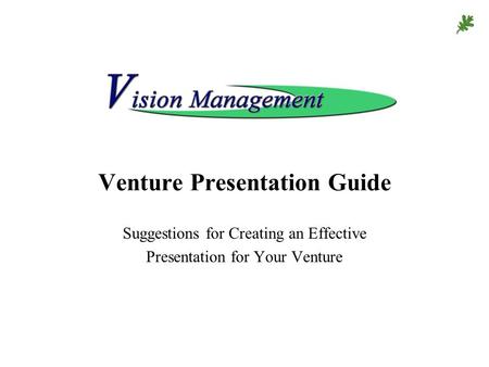 Venture Presentation Guide Suggestions for Creating an Effective Presentation for Your Venture.