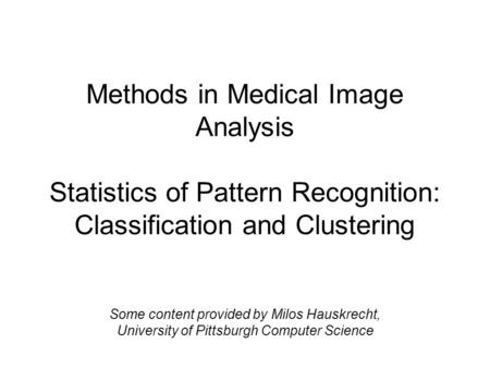 Methods in Medical Image Analysis Statistics of Pattern Recognition: Classification and Clustering Some content provided by Milos Hauskrecht, University.
