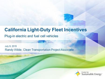 California Light-Duty Fleet Incentives Plug-in electric and fuel cell vehicles July 9, 2015 Randy Wilde, Clean Transportation Project Associate.