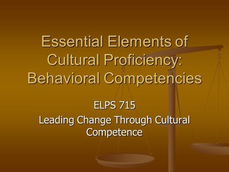 Essential Elements of Cultural Proficiency: Behavioral Competencies ELPS 715 Leading Change Through Cultural Competence.