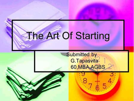 The Art Of Starting Submitted by G.Tapasvita G.Tapasvita 60,MBA,AGBS 60,MBA,AGBS.