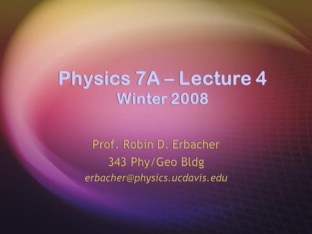 Physics 7A – Lecture 4 Winter 2008 Prof. Robin D. Erbacher 343 Phy/Geo Bldg Prof. Robin D. Erbacher 343 Phy/Geo Bldg