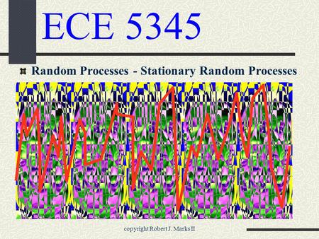 Copyright Robert J. Marks II ECE 5345 Random Processes - Stationary Random Processes.