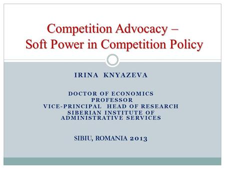 IRINA KNYAZEVA DOCTOR OF ECONOMICS PROFESSOR VICE-PRINCIPAL HEAD OF RESEARCH SIBERIAN INSTITUTE OF ADMINISTRATIVE SERVICES SIBIU, ROMANIA 2013 Competition.