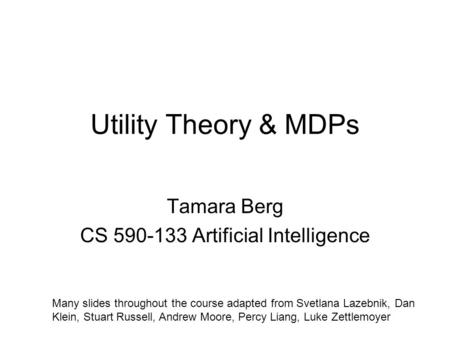 Utility Theory & MDPs Tamara Berg CS 590-133 Artificial Intelligence Many slides throughout the course adapted from Svetlana Lazebnik, Dan Klein, Stuart.
