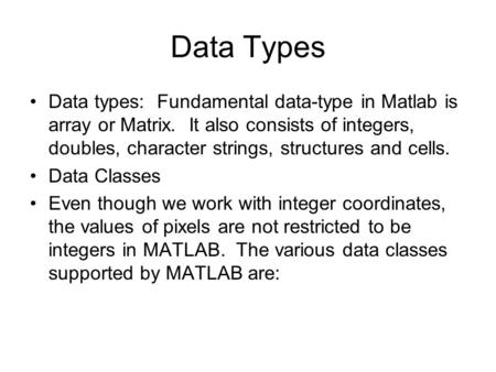Data Types Data types: Fundamental data-type in Matlab is array or Matrix. It also consists of integers, doubles, character strings, structures and cells.