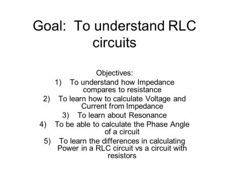 Goal: To understand RLC circuits Objectives: 1)To understand how Impedance compares to resistance 2)To learn how to calculate Voltage and Current from.