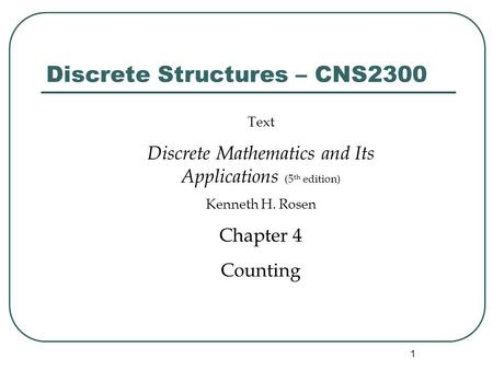 1 Discrete Structures – CNS2300 Text Discrete Mathematics and Its Applications (5 th edition) Kenneth H. Rosen Chapter 4 Counting.