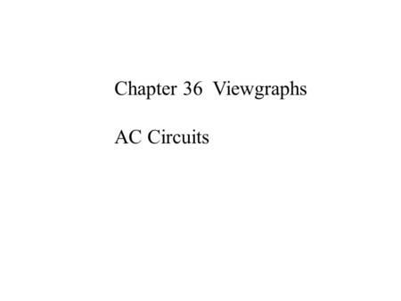 Chapter 36 Viewgraphs AC Circuits. Most currents and voltages vary in time. The presence of circuit elements like capacitors and inductors complicates.