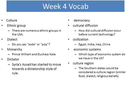 Week 4 Vocab Culture Ethnic group – There are numerous ethnic groups in the USA. Dialect – Do you say “soda” or “pop”? Monarchy – Prince William and Duchess.