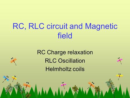 RC, RLC circuit and Magnetic field RC Charge relaxation RLC Oscillation Helmholtz coils.