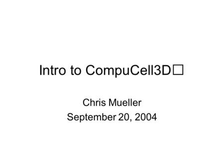 Intro to CompuCell3D Chris Mueller September 20, 2004.