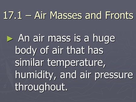 17.1 – Air Masses and Fronts An air mass is a huge body of air that has similar temperature, humidity, and air pressure throughout.