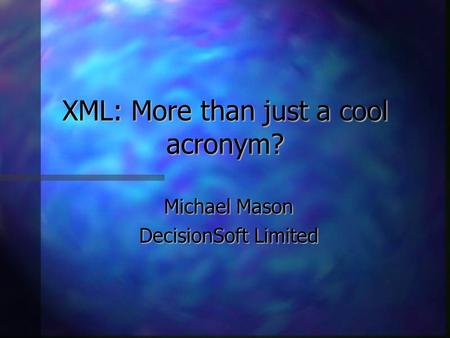 XML: More than just a cool acronym? Michael Mason DecisionSoft Limited.