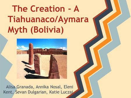 The Creation - A Tiahuanaco/Aymara Myth (Bolivia) Alisa Granada, Annika Nosal, Eleni Kent, Sevan Dulgarian, Katie Luczai.