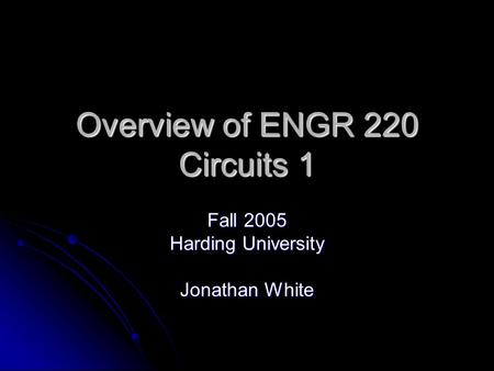 Overview of ENGR 220 Circuits 1 Fall 2005 Harding University Jonathan White.