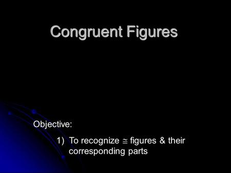 Congruent Figures Objective: 1) To recognize  figures & their corresponding parts.