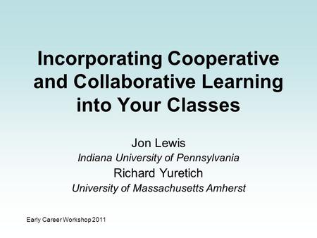 Early Career Workshop 2011 Incorporating Cooperative and Collaborative Learning into Your Classes Jon Lewis Indiana University of Pennsylvania Richard.