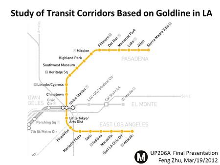 UP206A Final Presentation Feng Zhu, Mar/19/2012 Study of Transit Corridors Based on Goldline in LA.