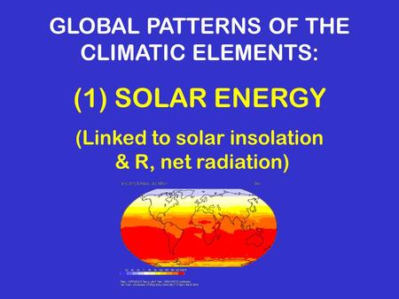GLOBAL PATTERNS OF THE CLIMATIC ELEMENTS: (1) SOLAR ENERGY (Linked to solar insolation & R, net radiation)
