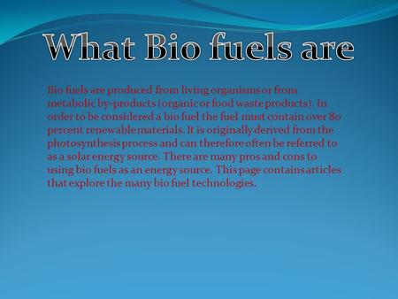 Bio fuels are produced from living organisms or from metabolic by-products (organic or food waste products). In order to be considered a bio fuel the fuel.