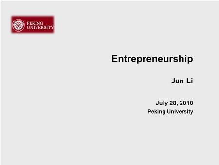 Entrepreneurship Jun Li July 28, 2010 Peking University.