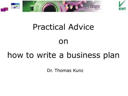 1 Practical Advice on how to write a business plan Dr. Thomas Kunz.