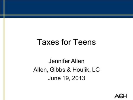 Taxes for Teens Jennifer Allen Allen, Gibbs & Houlik, LC June 19, 2013.