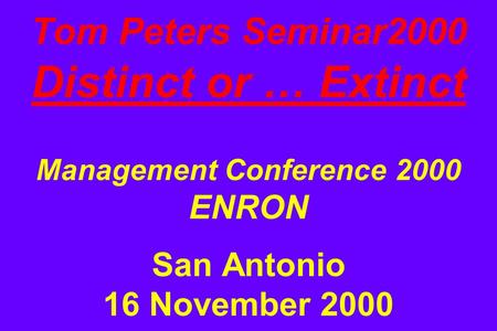 Tom Peters Seminar2000 Distinct or … Extinct Management Conference 2000 ENRON San Antonio 16 November 2000.