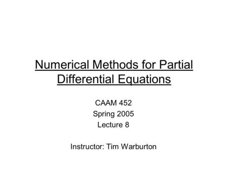 Numerical Methods for Partial Differential Equations CAAM 452 Spring 2005 Lecture 8 Instructor: Tim Warburton.
