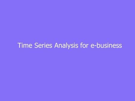 Time Series Analysis for e-business. “Forecasting is very dangerous, especially about the future.” --- Samuel Goldwyn.
