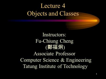 1 Lecture 4 Objects and Classes Instructors: Fu-Chiung Cheng ( 鄭福炯 ) Associate Professor Computer Science & Engineering Tatung Institute of Technology.