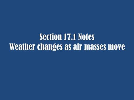 Section 17.1 Notes Weather changes as air masses move.
